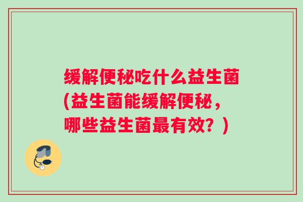 缓解便秘吃什么益生菌(益生菌能缓解便秘,哪些益生菌最有效?) 缓解便秘吃什么益生菌(益生菌能缓解便秘,哪些益生菌最有效?)