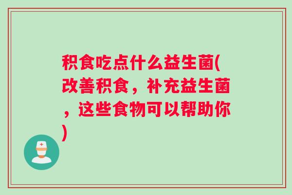 积食吃点什么益生菌(改善积食,补充益生菌,这些食物可以帮助你) 积食吃点什么益生菌(改善积食,补充益生菌,这些食物可以帮助你)