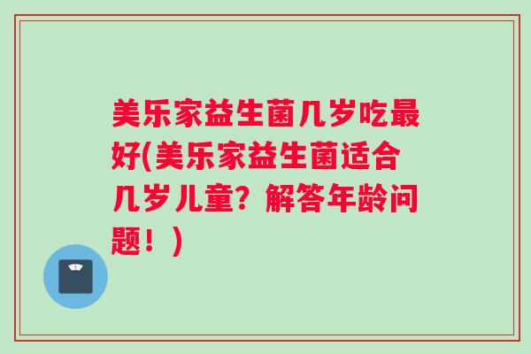 美乐家益生菌几岁吃最好(美乐家益生菌适合几岁儿童?解答年龄问题!) 美乐家益生菌几岁吃最好(美乐家益生菌适合几岁儿童?解答年龄问题!)