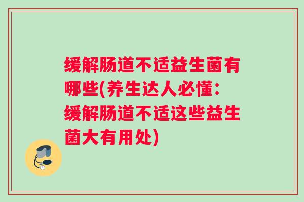 缓解肠道不适益生菌有哪些(养生达人必懂:缓解肠道不适这些益生菌大有用处) 缓解肠道不适益生菌有哪些(养生达人必懂:缓解肠道不适这些益生菌大有用处)