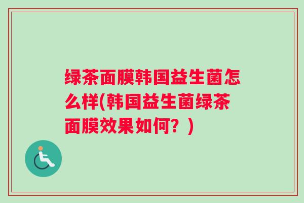 绿茶面膜韩国益生菌怎么样(韩国益生菌绿茶面膜效果如何?) 绿茶面膜韩国益生菌怎么样(韩国益生菌绿茶面膜效果如何?)