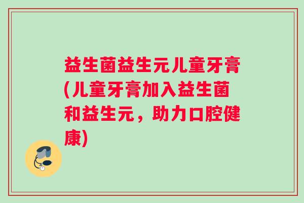 益生菌益生元儿童牙膏(儿童牙膏加入益生菌和益生元,助力口腔健康) 益生菌益生元儿童牙膏(儿童牙膏加入益生菌和益生元,助力口腔健康)