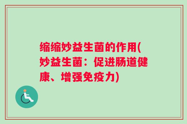缩缩妙益生菌的作用(妙益生菌:促进肠道健康、增强免疫力) 缩缩妙益生菌的作用(妙益生菌:促进肠道健康、增强免疫力)