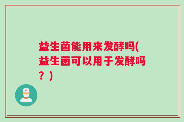 益生菌能用来发酵吗(益生菌可以用于发酵吗?) 益生菌能用来发酵吗(益生菌可以用于发酵吗?)