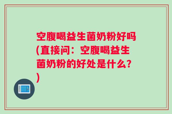 空腹喝益生菌奶粉好吗(直接问:空腹喝益生菌奶粉的好处是什么?) 空腹喝益生菌奶粉好吗(直接问:空腹喝益生菌奶粉的好处是什么?)