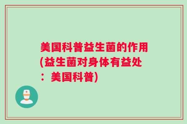 美国科普益生菌的作用(益生菌对身体有益处:美国科普) 美国科普益生菌的作用(益生菌对身体有益处:美国科普)