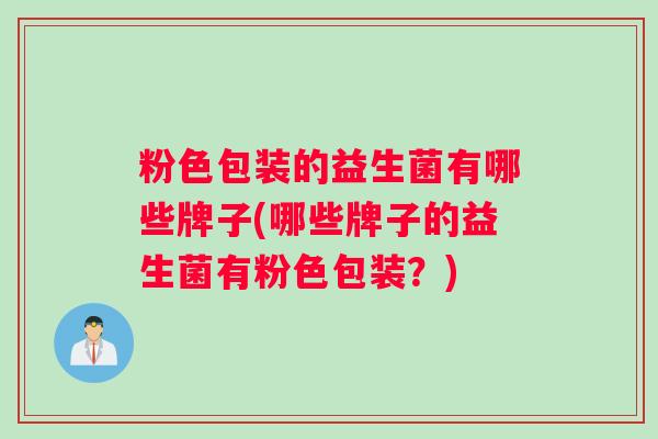 粉色包装的益生菌有哪些牌子(哪些牌子的益生菌有粉色包装?) 粉色包装的益生菌有哪些牌子(哪些牌子的益生菌有粉色包装?)