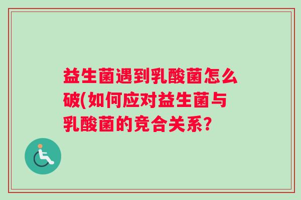 益生菌遇到乳酸菌怎么破(如何应对益生菌与乳酸菌的竞合关系? 益生菌遇到乳酸菌怎么破(如何应对益生菌与乳酸菌的竞合关系?