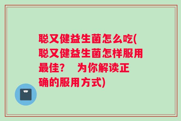 聪又健益生菌怎么吃(聪又健益生菌怎样服用最佳? 为你解读正确的服用方式) 聪又健益生菌怎么吃(聪又健益生菌怎样服用最佳? 为你解读正确的服用方式)