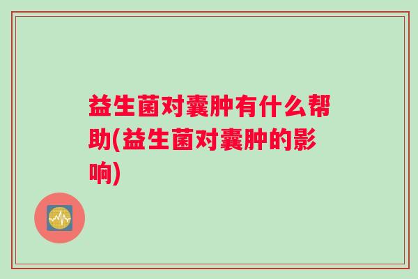 益生菌对囊肿有什么帮助(益生菌对囊肿的影响) 益生菌对囊肿有什么帮助(益生菌对囊肿的影响)