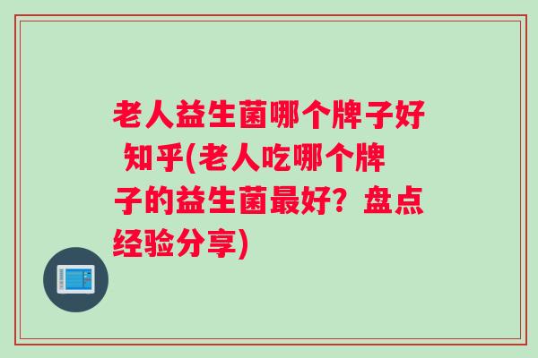 老人益生菌哪个牌子好 知乎(老人吃哪个牌子的益生菌最好?盘点经验分享) 老人益生菌哪个牌子好 知乎(老人吃哪个牌子的益生菌最好?盘点经验分享)