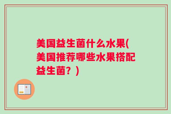 美国益生菌什么水果(美国推荐哪些水果搭配益生菌?) 美国益生菌什么水果(美国推荐哪些水果搭配益生菌?)