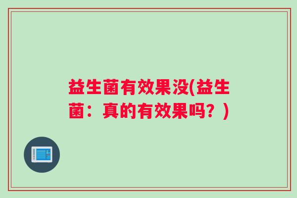 益生菌有效果没(益生菌:真的有效果吗?) 益生菌有效果没(益生菌:真的有效果吗?)