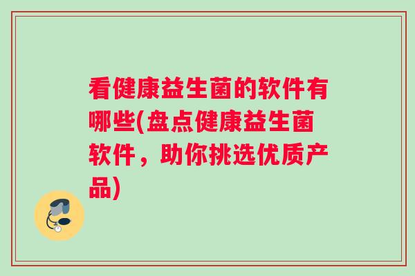 看健康益生菌的软件有哪些(盘点健康益生菌软件,助你挑选优质产品) 看健康益生菌的软件有哪些(盘点健康益生菌软件,助你挑选优质产品)