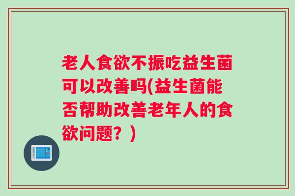 老人食欲不振吃益生菌可以改善吗(益生菌能否帮助改善老年人的食欲问题?) 老人食欲不振吃益生菌可以改善吗(益生菌能否帮助改善老年人的食欲问题?)