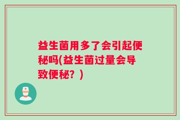 益生菌用多了会引起便秘吗(益生菌过量会导致便秘?) 益生菌用多了会引起便秘吗(益生菌过量会导致便秘?)