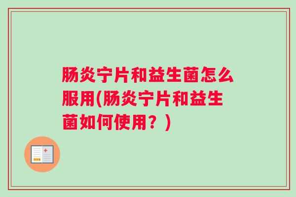 肠炎宁片和益生菌怎么服用(肠炎宁片和益生菌如何使用?) 肠炎宁片和益生菌怎么服用(肠炎宁片和益生菌如何使用?)