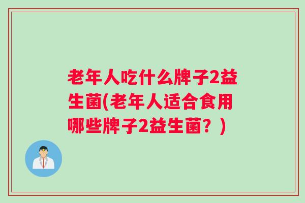 老年人吃什么牌子2益生菌(老年人适合食用哪些牌子2益生菌?) 老年人吃什么牌子2益生菌(老年人适合食用哪些牌子2益生菌?)