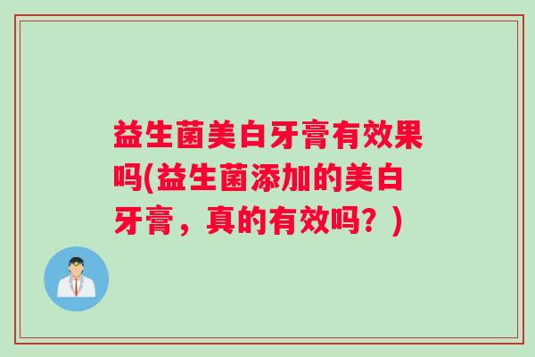 益生菌美白牙膏有效果吗(益生菌添加的美白牙膏,真的有效吗?) 益生菌美白牙膏有效果吗(益生菌添加的美白牙膏,真的有效吗?)