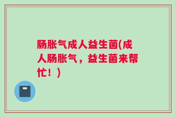 肠胀气成人益生菌(成人肠胀气,益生菌来帮忙!) 肠胀气成人益生菌(成人肠胀气,益生菌来帮忙!)