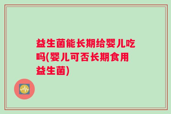 益生菌能长期给婴儿吃吗(婴儿可否长期食用益生菌) 益生菌能长期给婴儿吃吗(婴儿可否长期食用益生菌)