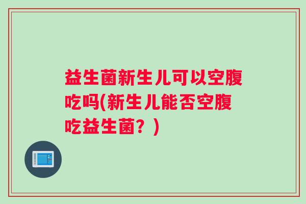 益生菌新生儿可以空腹吃吗(新生儿能否空腹吃益生菌?) 益生菌新生儿可以空腹吃吗(新生儿能否空腹吃益生菌?)