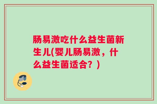 肠易激吃什么益生菌新生儿(婴儿肠易激,什么益生菌适合?) 肠易激吃什么益生菌新生儿(婴儿肠易激,什么益生菌适合?)
