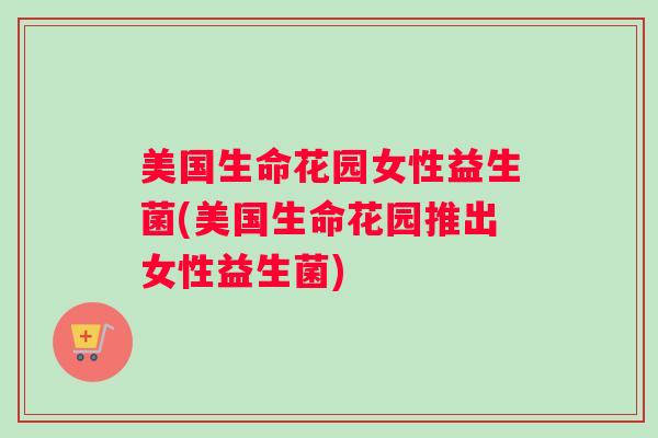 美国生命花园女性益生菌(美国生命花园推出女性益生菌) 美国生命花园女性益生菌(美国生命花园推出女性益生菌)