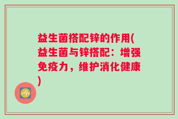 益生菌搭配锌的作用(益生菌与锌搭配:增强免疫力,维护消化健康) 益生菌搭配锌的作用(益生菌与锌搭配:增强免疫力,维护消化健康)