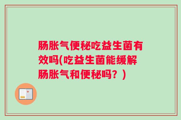 肠胀气便秘吃益生菌有效吗(吃益生菌能缓解肠胀气和便秘吗?) 肠胀气便秘吃益生菌有效吗(吃益生菌能缓解肠胀气和便秘吗?)