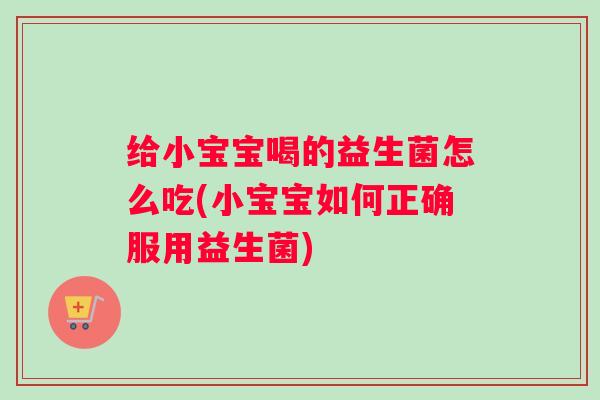 给小宝宝喝的益生菌怎么吃(小宝宝如何正确服用益生菌) 给小宝宝喝的益生菌怎么吃(小宝宝如何正确服用益生菌)