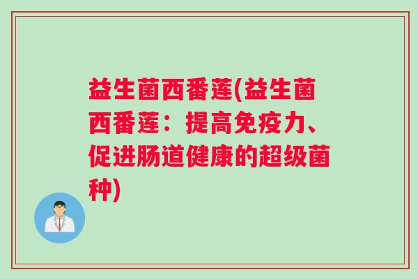 益生菌西番莲(益生菌西番莲:提高免疫力、促进肠道健康的超级菌种) 益生菌西番莲(益生菌西番莲:提高免疫力、促进肠道健康的超级菌种)