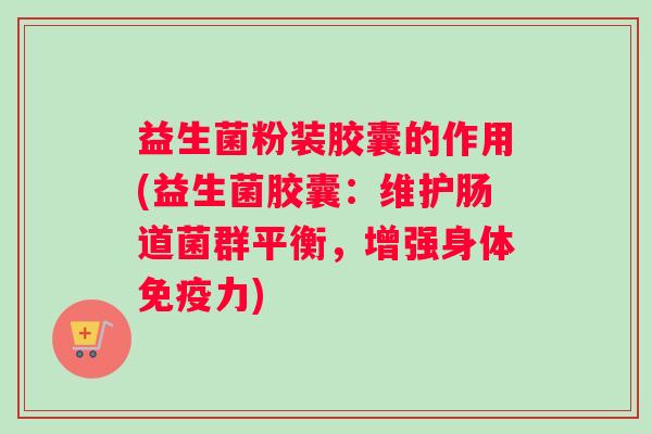 益生菌粉装胶囊的作用(益生菌胶囊:维护肠道菌群平衡,增强身体免疫力) 益生菌粉装胶囊的作用(益生菌胶囊:维护肠道菌群平衡,增强身体免疫力)