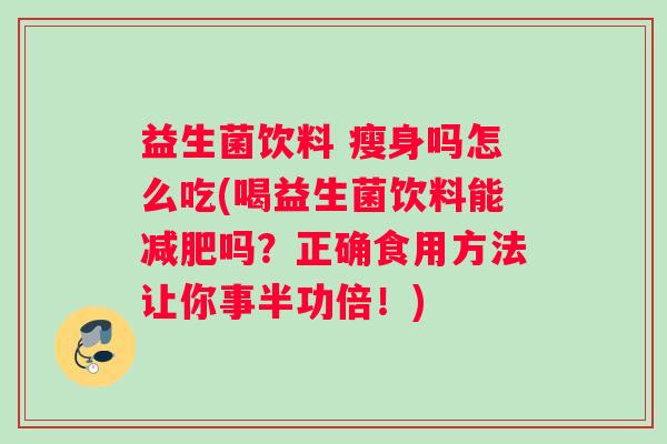 益生菌饮料 瘦身吗怎么吃(喝益生菌饮料能减肥吗?正确食用方法让你事半功倍!) 益生菌饮料 瘦身吗怎么吃(喝益生菌饮料能减肥吗?正确食用方法让你事半功倍!)