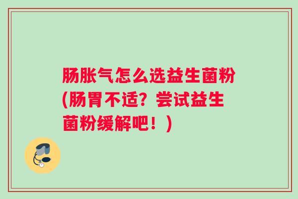 肠胀气怎么选益生菌粉(肠胃不适?尝试益生菌粉缓解吧!) 肠胀气怎么选益生菌粉(肠胃不适?尝试益生菌粉缓解吧!)