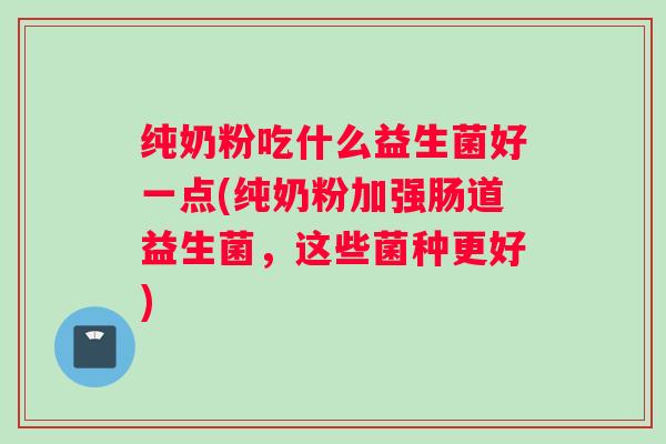 纯奶粉吃什么益生菌好一点(纯奶粉加强肠道益生菌,这些菌种更好) 纯奶粉吃什么益生菌好一点(纯奶粉加强肠道益生菌,这些菌种更好)