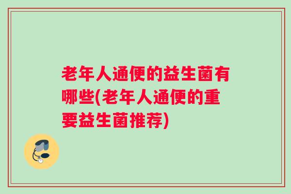 老年人通便的益生菌有哪些(老年人通便的重要益生菌推荐) 老年人通便的益生菌有哪些(老年人通便的重要益生菌推荐)