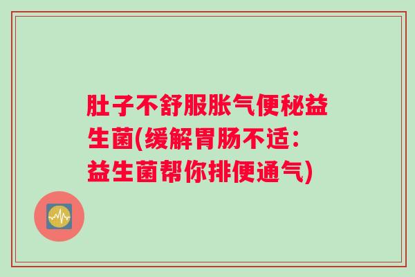 肚子不舒服胀气便秘益生菌(缓解胃肠不适:益生菌帮你排便通气) 肚子不舒服胀气便秘益生菌(缓解胃肠不适:益生菌帮你排便通气)