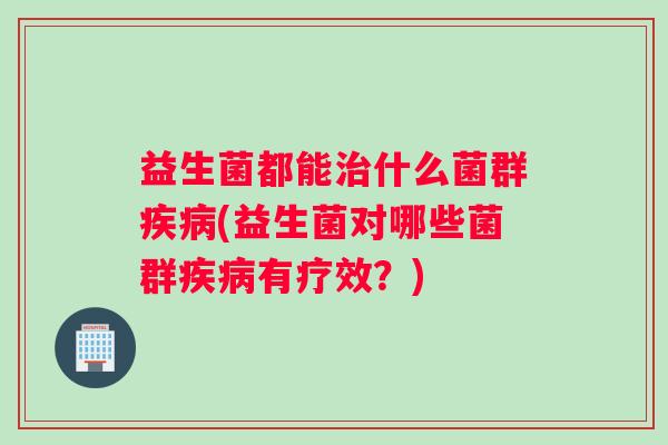 益生菌都能治什么菌群疾病(益生菌对哪些菌群疾病有疗效?) 益生菌都能治什么菌群疾病(益生菌对哪些菌群疾病有疗效?)