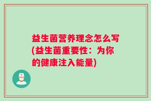 益生菌营养理念怎么写(益生菌重要性:为你的健康注入能量) 益生菌营养理念怎么写(益生菌重要性:为你的健康注入能量)