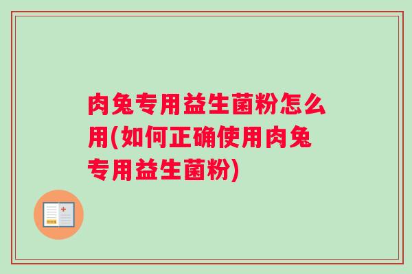 肉兔专用益生菌粉怎么用(如何正确使用肉兔专用益生菌粉) 肉兔专用益生菌粉怎么用(如何正确使用肉兔专用益生菌粉)
