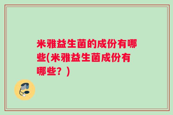 米雅益生菌的成份有哪些(米雅益生菌成份有哪些?) 米雅益生菌的成份有哪些(米雅益生菌成份有哪些?)
