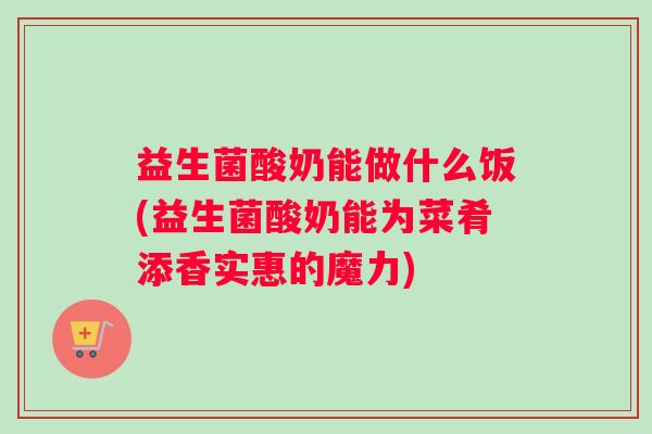 益生菌酸奶能做什么饭(益生菌酸奶能为菜肴添香实惠的魔力) 益生菌酸奶能做什么饭(益生菌酸奶能为菜肴添香实惠的魔力)
