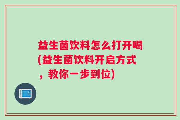 益生菌饮料怎么打开喝(益生菌饮料开启方式,教你一步到位) 益生菌饮料怎么打开喝(益生菌饮料开启方式,教你一步到位)