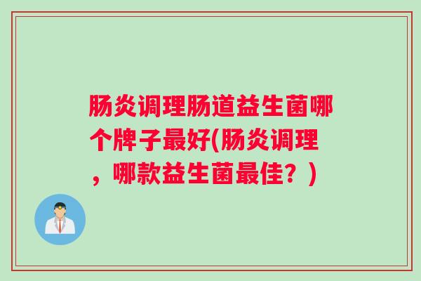肠炎调理肠道益生菌哪个牌子最好(肠炎调理,哪款益生菌最佳?) 肠炎调理肠道益生菌哪个牌子最好(肠炎调理,哪款益生菌最佳?)
