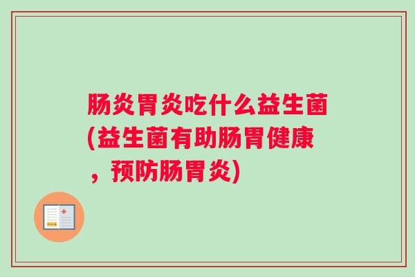 肠炎胃炎吃什么益生菌(益生菌有助肠胃健康,预防肠胃炎) 肠炎胃炎吃什么益生菌(益生菌有助肠胃健康,预防肠胃炎)