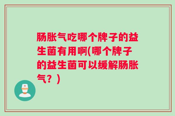 肠胀气吃哪个牌子的益生菌有用啊(哪个牌子的益生菌可以缓解肠胀气?) 肠胀气吃哪个牌子的益生菌有用啊(哪个牌子的益生菌可以缓解肠胀气?)
