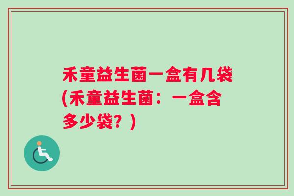 禾童益生菌一盒有几袋(禾童益生菌:一盒含多少袋?) 禾童益生菌一盒有几袋(禾童益生菌:一盒含多少袋?)