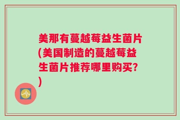 美那有蔓越莓益生菌片(美国制造的蔓越莓益生菌片推荐哪里购买?) 美那有蔓越莓益生菌片(美国制造的蔓越莓益生菌片推荐哪里购买?)