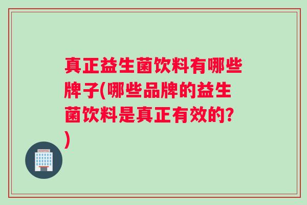 真正益生菌饮料有哪些牌子(哪些品牌的益生菌饮料是真正有效的?) 真正益生菌饮料有哪些牌子(哪些品牌的益生菌饮料是真正有效的?)